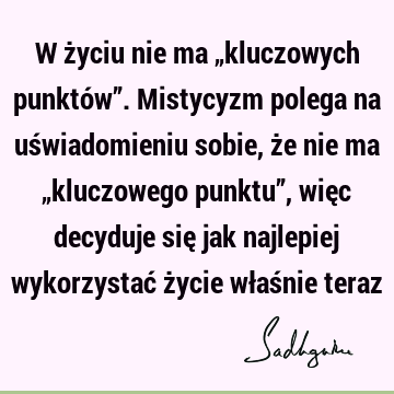 W życiu nie ma „kluczowych punktów”. Mistycyzm polega na uświadomieniu sobie, że nie ma „kluczowego punktu”, więc decyduje się jak najlepiej wykorzystać życie