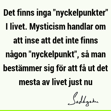 Det finns inga "nyckelpunkter" i livet. Mysticism handlar om att inse att det inte finns någon "nyckelpunkt", så man bestämmer sig för att få ut det mesta av