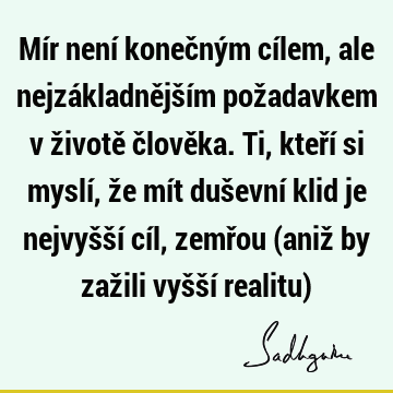 Mír není konečným cílem, ale nejzákladnějším požadavkem v životě člověka. Ti, kteří si myslí, že mít duševní klid je nejvyšší cíl, zemřou (aniž by zažili vyšší