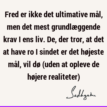 Fred er ikke det ultimative mål, men det mest grundlæggende krav i ens liv. De, der tror, at det at have ro i sindet er det højeste mål, vil dø (uden at opleve