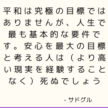 平和は究極の目標ではありませんが、人生で最も基本的な要件です。 安心を最大の目標と考える人は（より高い現実を経験することなく）死ぬでしょう