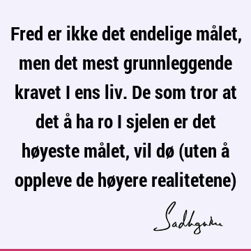 Fred er ikke det endelige målet, men det mest grunnleggende kravet i ens liv. De som tror at det å ha ro i sjelen er det høyeste målet, vil dø (uten å oppleve