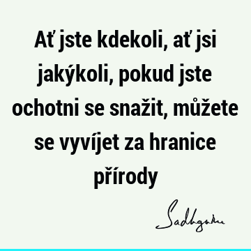 Ať jste kdekoli, ať jsi jakýkoli, pokud jste ochotni se snažit, můžete se vyvíjet za hranice pří