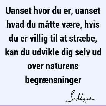 Uanset hvor du er, uanset hvad du måtte være, hvis du er villig til at stræbe, kan du udvikle dig selv ud over naturens begræ