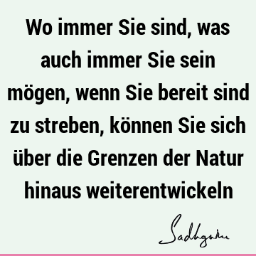 Wo immer Sie sind, was auch immer Sie sein mögen, wenn Sie bereit sind zu streben, können Sie sich über die Grenzen der Natur hinaus