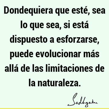 Dondequiera que esté, sea lo que sea, si está dispuesto a esforzarse, puede evolucionar más allá de las limitaciones de la