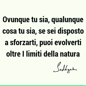 Ovunque tu sia, qualunque cosa tu sia, se sei disposto a sforzarti, puoi evolverti oltre i limiti della