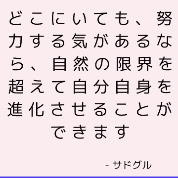 どこにいても、努力する気があるなら、自然の限界を超えて自分自身を進化させることができます