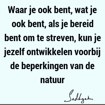 Waar je ook bent, wat je ook bent, als je bereid bent om te streven, kun je jezelf ontwikkelen voorbij de beperkingen van de