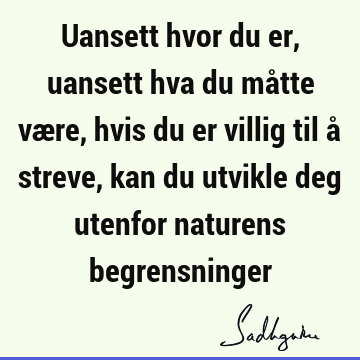 Uansett hvor du er, uansett hva du måtte være, hvis du er villig til å streve, kan du utvikle deg utenfor naturens