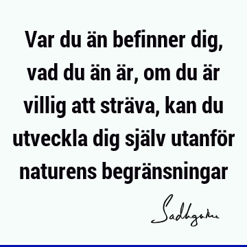 Var du än befinner dig, vad du än är, om du är villig att sträva, kan du utveckla dig själv utanför naturens begrä