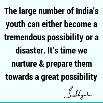 The large number of India’s youth can either become a tremendous possibility or a disaster. It’s time we nurture & prepare them towards a great