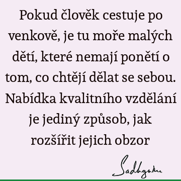 Pokud člověk cestuje po venkově, je tu moře malých dětí, které nemají ponětí o tom, co chtějí dělat se sebou. Nabídka kvalitního vzdělání je jediný způsob, jak