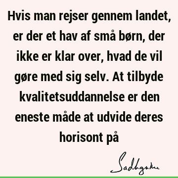 Hvis man rejser gennem landet, er der et hav af små børn, der ikke er klar over, hvad de vil gøre med sig selv. At tilbyde kvalitetsuddannelse er den eneste må