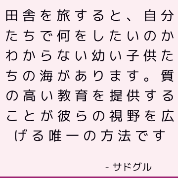 田舎を旅すると、自分たちで何をしたいのかわからない幼い子供たちの海があります。 質の高い教育を提供することが彼らの視野を広げる唯一の方法です