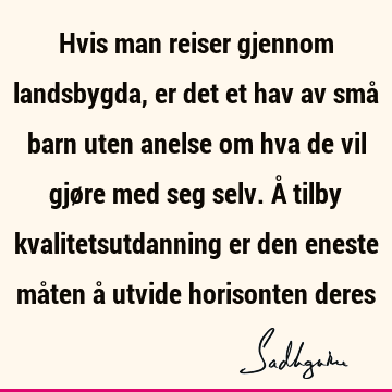 Hvis man reiser gjennom landsbygda, er det et hav av små barn uten anelse om hva de vil gjøre med seg selv. Å tilby kvalitetsutdanning er den eneste måten å