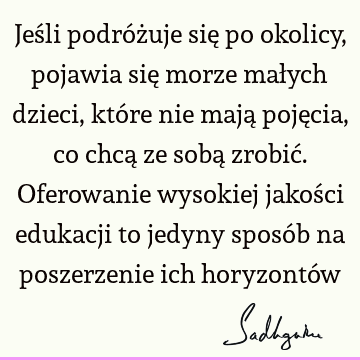 Jeśli podróżuje się po okolicy, pojawia się morze małych dzieci, które nie mają pojęcia, co chcą ze sobą zrobić. Oferowanie wysokiej jakości edukacji to jedyny