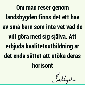 Om man reser genom landsbygden finns det ett hav av små barn som inte vet vad de vill göra med sig själva. Att erbjuda kvalitetsutbildning är det enda sättet