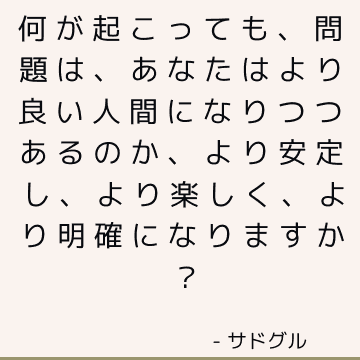 何が起こっても、問題は、あなたはより良い人間になりつつあるのか、より安定し、より楽しく、より明確になりますか？