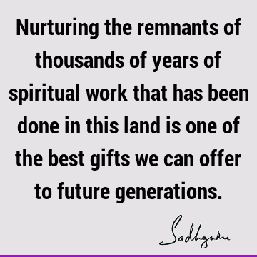 Nurturing the remnants of thousands of years of spiritual work that has been done in this land is one of the best gifts we can offer to future