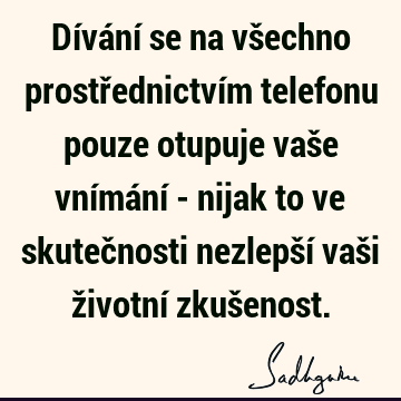 Dívání se na všechno prostřednictvím telefonu pouze otupuje vaše vnímání - nijak to ve skutečnosti nezlepší vaši životní zkuš