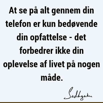 At se på alt gennem din telefon er kun bedøvende din opfattelse - det forbedrer ikke din oplevelse af livet på nogen må