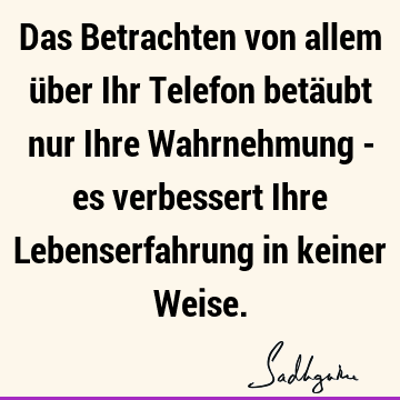 Das Betrachten von allem über Ihr Telefon betäubt nur Ihre Wahrnehmung - es verbessert Ihre Lebenserfahrung in keiner W