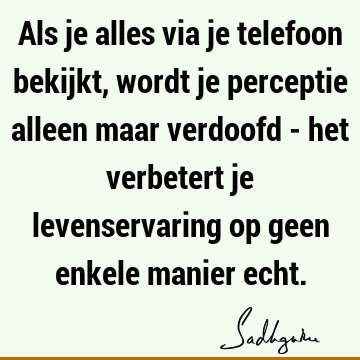 Als je alles via je telefoon bekijkt, wordt je perceptie alleen maar verdoofd - het verbetert je levenservaring op geen enkele manier