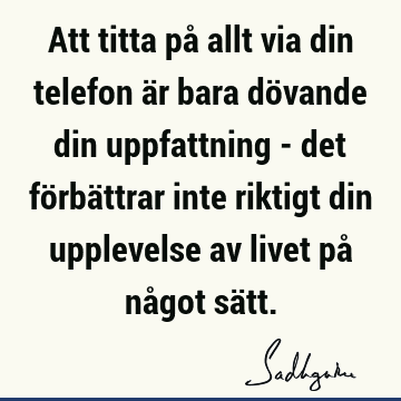 Att titta på allt via din telefon är bara dövande din uppfattning - det förbättrar inte riktigt din upplevelse av livet på något sä