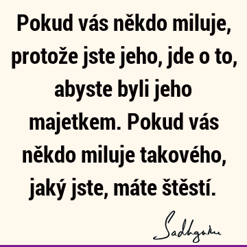 Pokud vás někdo miluje, protože jste jeho, jde o to, abyste byli jeho majetkem. Pokud vás někdo miluje takového, jaký jste, máte štěstí