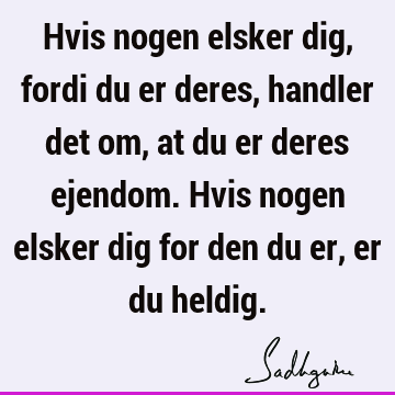 Hvis nogen elsker dig, fordi du er deres, handler det om, at du er deres ejendom. Hvis nogen elsker dig for den du er, er du