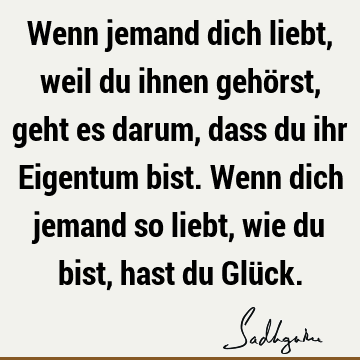 Wenn jemand dich liebt, weil du ihnen gehörst, geht es darum, dass du ihr Eigentum bist. Wenn dich jemand so liebt, wie du bist, hast du Glü