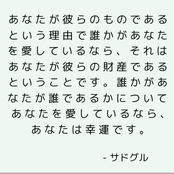 あなたが彼らのものであるという理由で誰かがあなたを愛しているなら、それはあなたが彼らの財産であるということです。 誰かがあなたが誰であるかについてあなたを愛しているなら、あなたは幸運です。