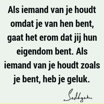 Als iemand van je houdt omdat je van hen bent, gaat het erom dat jij hun eigendom bent. Als iemand van je houdt zoals je bent, heb je