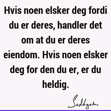 Hvis noen elsker deg fordi du er deres, handler det om at du er deres eiendom. Hvis noen elsker deg for den du er, er du