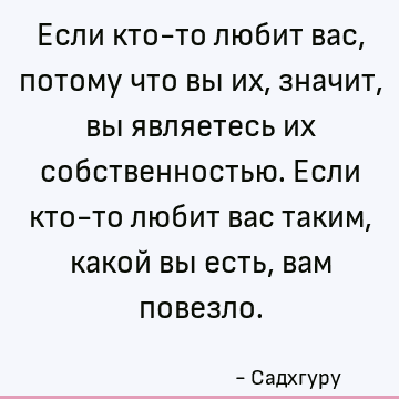 Если кто-то любит вас, потому что вы их, значит, вы являетесь их собственностью. Если кто-то любит вас таким, какой вы есть, вам повезло