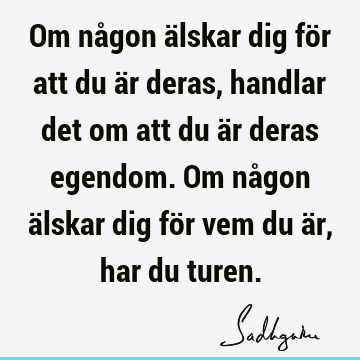 Om någon älskar dig för att du är deras, handlar det om att du är deras egendom. Om någon älskar dig för vem du är, har du