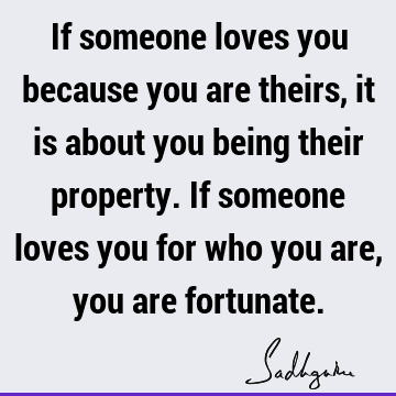 If someone loves you because you are theirs, it is about you being their property. If someone loves you for who you are, you are