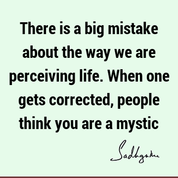 There is a big mistake about the way we are perceiving life. When one gets corrected, people think you are a