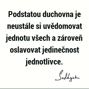 Podstatou duchovna je neustále si uvědomovat jednotu všech a zároveň oslavovat jedinečnost