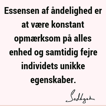 Essensen af åndelighed er at være konstant opmærksom på alles enhed og samtidig fejre individets unikke