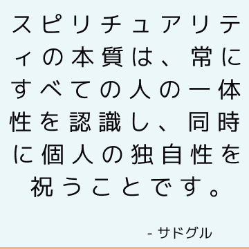 スピリチュアリティの本質は、常にすべての人の一体性を認識し、同時に個人の独自性を祝うことです。