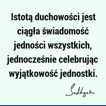 Istotą duchowości jest ciągła świadomość jedności wszystkich, jednocześnie celebrując wyjątkowość