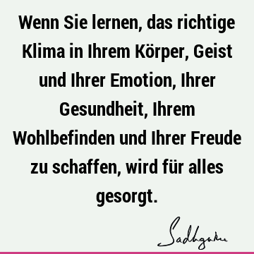 Wenn Sie lernen, das richtige Klima in Ihrem Körper, Geist und Ihrer Emotion, Ihrer Gesundheit, Ihrem Wohlbefinden und Ihrer Freude zu schaffen, wird für alles