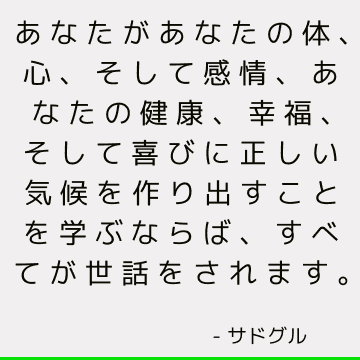 あなたがあなたの体、心、そして感情、あなたの健康、幸福、そして喜びに正しい気候を作り出すことを学ぶならば、すべてが世話をされます。