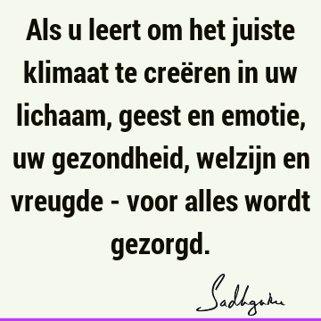 Als u leert om het juiste klimaat te creëren in uw lichaam, geest en emotie, uw gezondheid, welzijn en vreugde - voor alles wordt