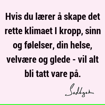 Hvis du lærer å skape det rette klimaet i kropp, sinn og følelser, din helse, velvære og glede - vil alt bli tatt vare på