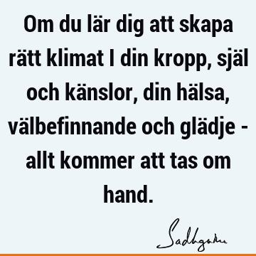 Om du lär dig att skapa rätt klimat i din kropp, själ och känslor, din hälsa, välbefinnande och glädje - allt kommer att tas om