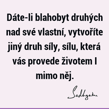 Dáte-li blahobyt druhých nad své vlastní, vytvoříte jiný druh síly, sílu, která vás provede životem i mimo ně