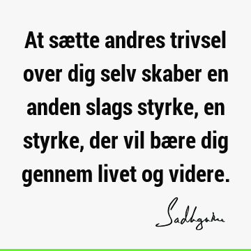 At sætte andres trivsel over dig selv skaber en anden slags styrke, en styrke, der vil bære dig gennem livet og